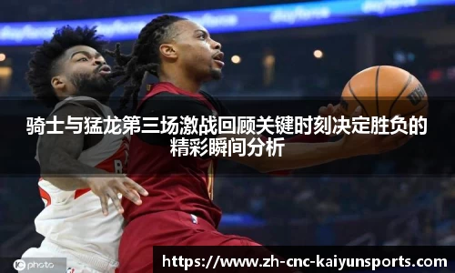 骑士与猛龙第三场激战回顾关键时刻决定胜负的精彩瞬间分析